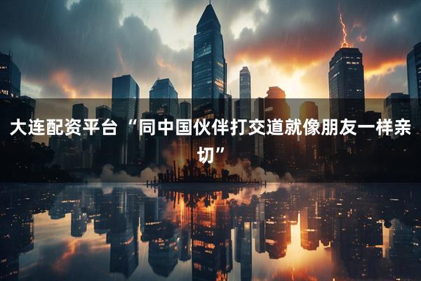 大连配资平台 “同中国伙伴打交道就像朋友一样亲切”