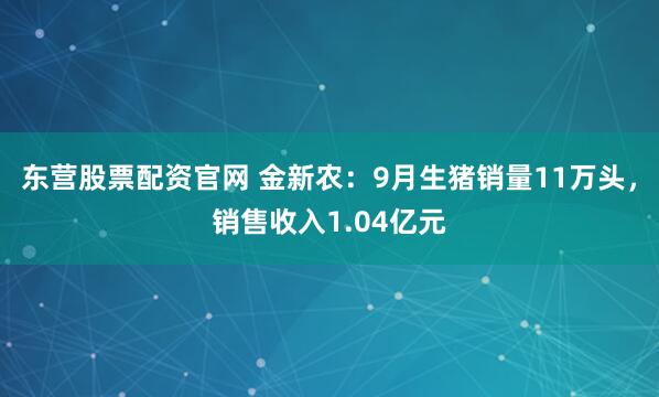 东营股票配资官网 金新农：9月生猪销量11万头，销售收入1.04亿元