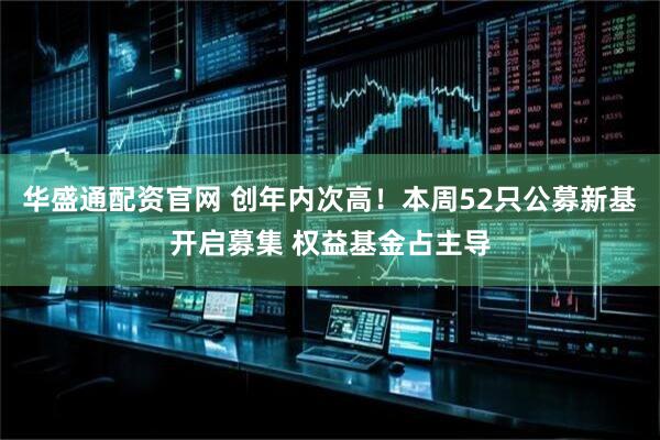 华盛通配资官网 创年内次高！本周52只公募新基开启募集 权益基金占主导