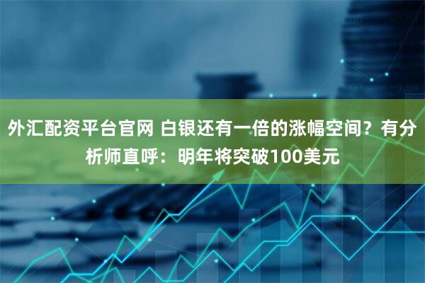 外汇配资平台官网 白银还有一倍的涨幅空间？有分析师直呼：明年将突破100美元