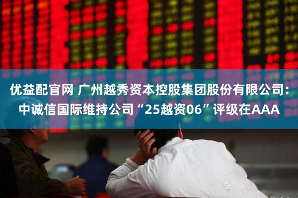 优益配官网 广州越秀资本控股集团股份有限公司：中诚信国际维持公司“25越资06”评级在AAA