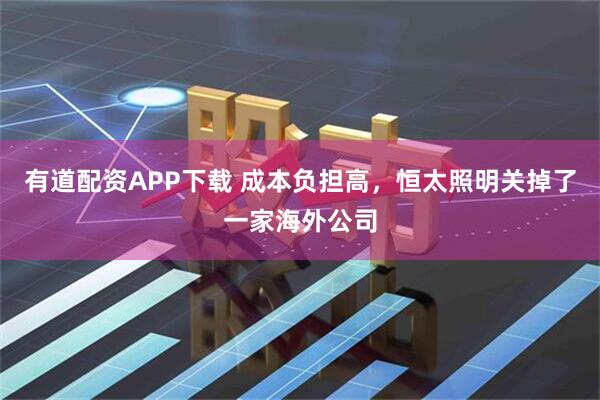 有道配资APP下载 成本负担高，恒太照明关掉了一家海外公司