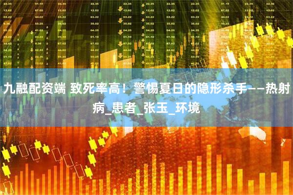 九融配资端 致死率高！警惕夏日的隐形杀手——热射病_患者_张玉_环境