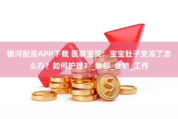 银河配资APP下载 医萌宝贝：宝宝肚子受凉了怎么办？如何护理？_腹部_食物_工作