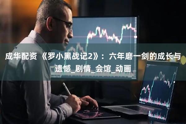 成华配资 《罗小黑战记2》：六年磨一剑的成长与遗憾_剧情_会馆_动画