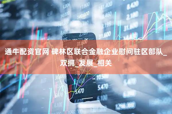 通牛配资官网 碑林区联合金融企业慰问驻区部队_双拥_发展_相关