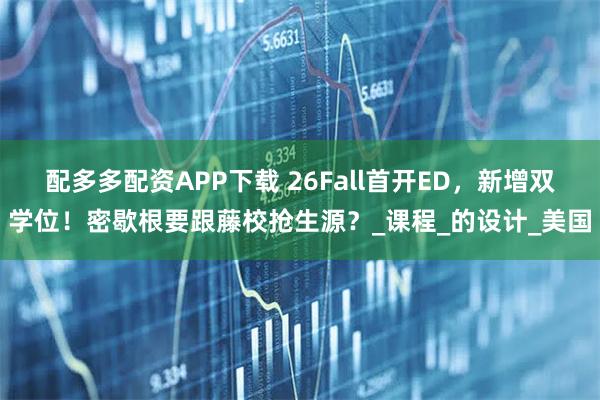 配多多配资APP下载 26Fall首开ED，新增双学位！密歇根要跟藤校抢生源？_课程_的设计_美国