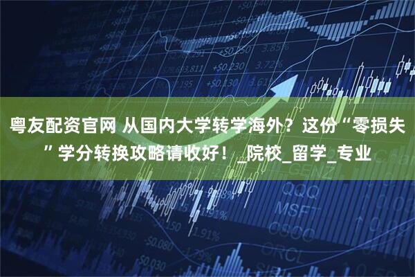 粤友配资官网 从国内大学转学海外？这份“零损失”学分转换攻略请收好！_院校_留学_专业