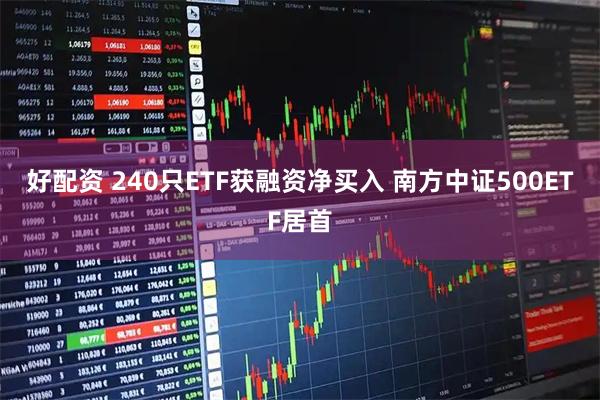 好配资 240只ETF获融资净买入 南方中证500ETF居首