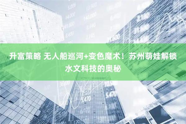 升富策略 无人船巡河+变色魔术！苏州萌娃解锁水文科技的奥秘