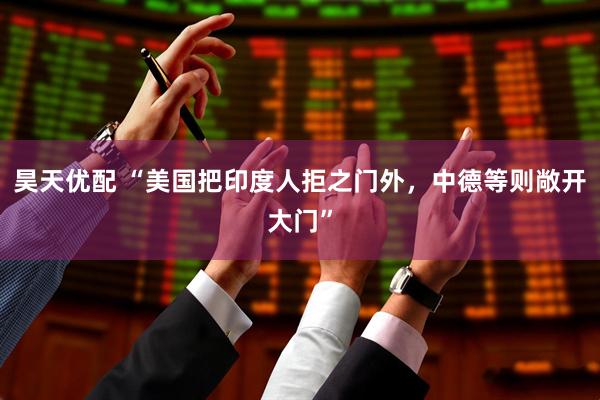 昊天优配 “美国把印度人拒之门外，中德等则敞开大门”