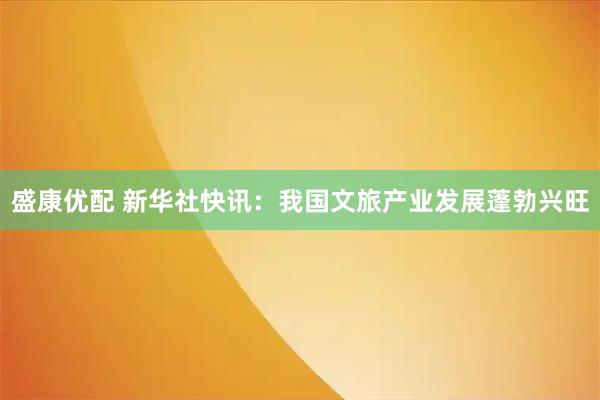 盛康优配 新华社快讯：我国文旅产业发展蓬勃兴旺