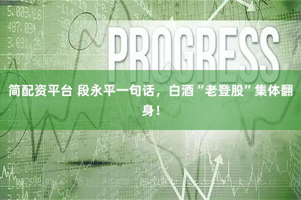 简配资平台 段永平一句话，白酒“老登股”集体翻身！
