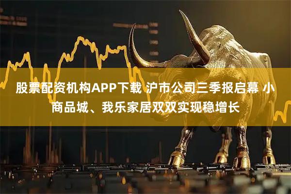 股票配资机构APP下载 沪市公司三季报启幕 小商品城、我乐家居双双实现稳增长