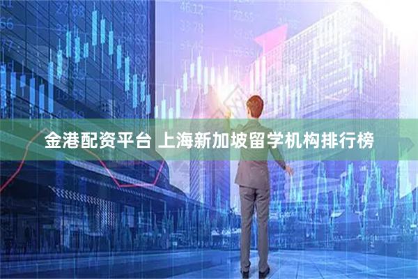 金港配资平台 上海新加坡留学机构排行榜