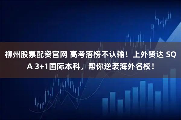 柳州股票配资官网 高考落榜不认输！上外贤达 SQA 3+1国际本科，帮你逆袭海外名校！