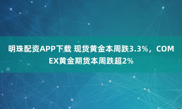 明珠配资APP下载 现货黄金本周跌3.3%，COMEX黄金期货本周跌超2%