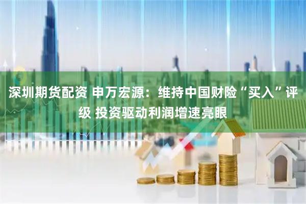 深圳期货配资 申万宏源：维持中国财险“买入”评级 投资驱动利润增速亮眼
