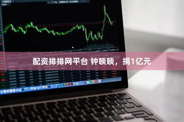 配资排排网平台 钟睒睒，捐1亿元