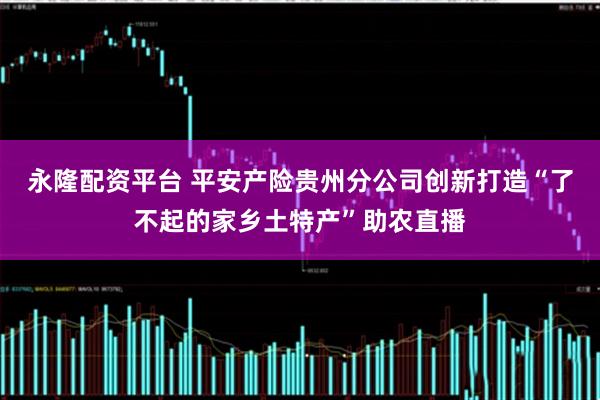 永隆配资平台 平安产险贵州分公司创新打造“了不起的家乡土特产”助农直播