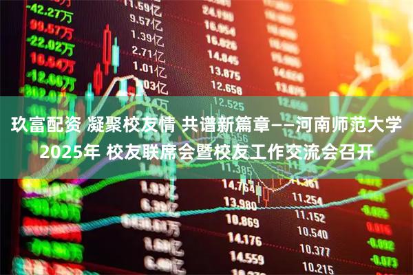玖富配资 凝聚校友情 共谱新篇章——河南师范大学2025年 校友联席会暨校友工作交流会召开