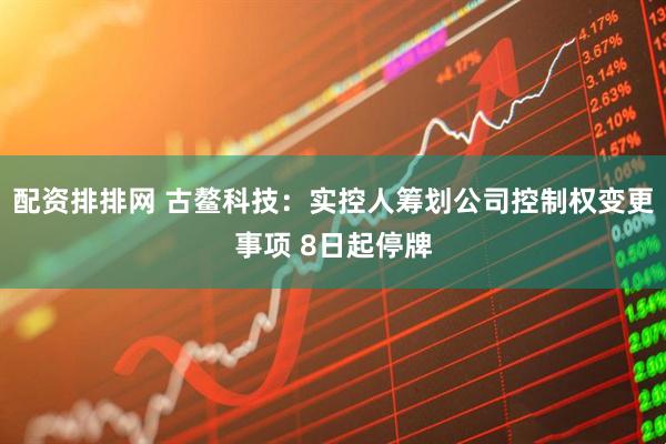 配资排排网 古鳌科技：实控人筹划公司控制权变更事项 8日起停牌
