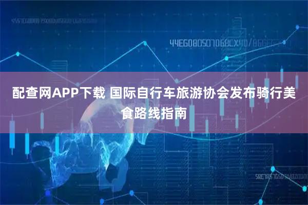 配查网APP下载 国际自行车旅游协会发布骑行美食路线指南
