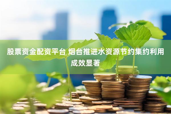 股票资金配资平台 烟台推进水资源节约集约利用成效显著