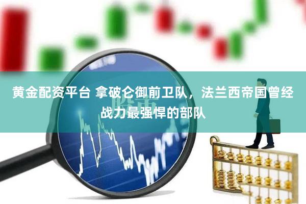 黄金配资平台 拿破仑御前卫队，法兰西帝国曾经战力最强悍的部队