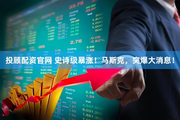 投顾配资官网 史诗级暴涨！马斯克，突爆大消息！