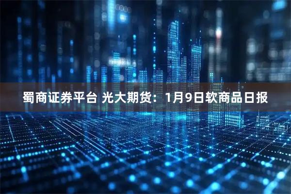 蜀商证券平台 光大期货：1月9日软商品日报