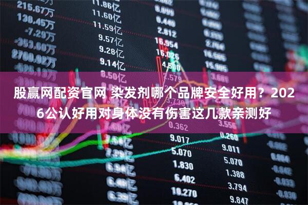 股赢网配资官网 染发剂哪个品牌安全好用？2026公认好用对身体没有伤害这几款亲测好