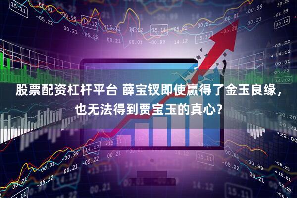 股票配资杠杆平台 薛宝钗即使赢得了金玉良缘，也无法得到贾宝玉的真心？