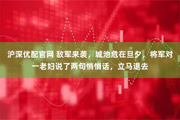 沪深优配官网 敌军来袭，城池危在旦夕，将军对一老妇说了两句悄悄话，立马退去