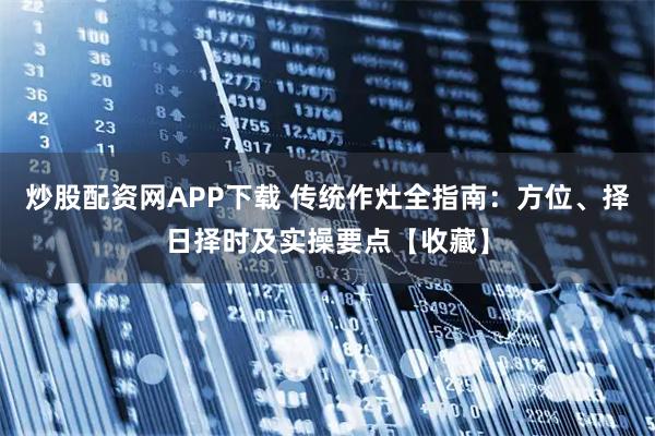 炒股配资网APP下载 传统作灶全指南：方位、择日择时及实操要点【收藏】