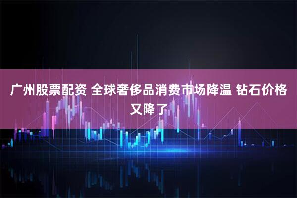 广州股票配资 全球奢侈品消费市场降温 钻石价格又降了