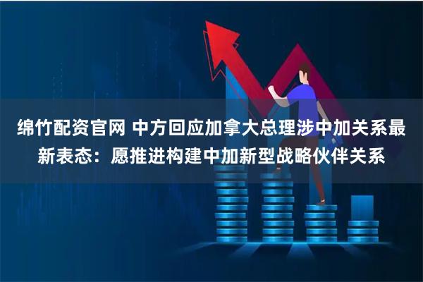 绵竹配资官网 中方回应加拿大总理涉中加关系最新表态：愿推进构建中加新型战略伙伴关系