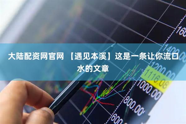 大陆配资网官网 【遇见本溪】这是一条让你流口水的文章