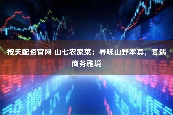 按天配资官网 山七农家菜：寻味山野本真，宴遇商务雅境