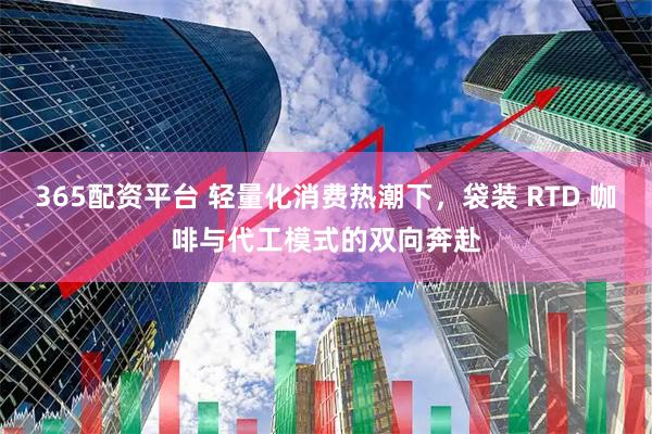 365配资平台 轻量化消费热潮下，袋装 RTD 咖啡与代工模式的双向奔赴