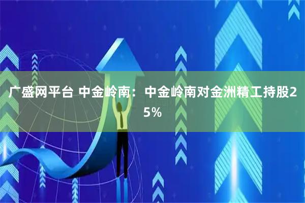 广盛网平台 中金岭南：中金岭南对金洲精工持股25%