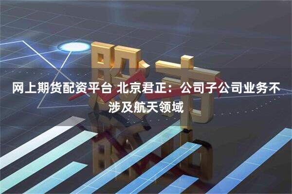 网上期货配资平台 北京君正：公司子公司业务不涉及航天领域