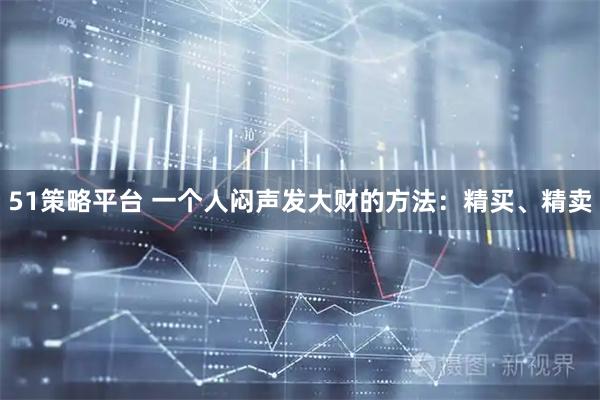 51策略平台 一个人闷声发大财的方法：精买、精卖