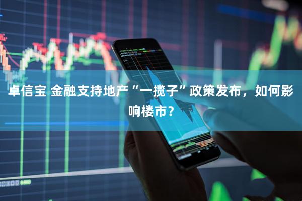 卓信宝 金融支持地产“一揽子”政策发布，如何影响楼市？