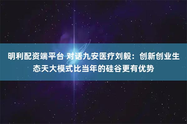 明利配资端平台 对话九安医疗刘毅：创新创业生态天大模式比当年的硅谷更有优势