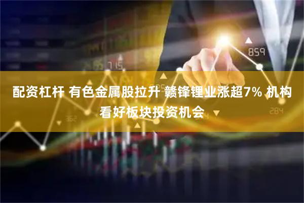 配资杠杆 有色金属股拉升 赣锋锂业涨超7% 机构看好板块投资机会