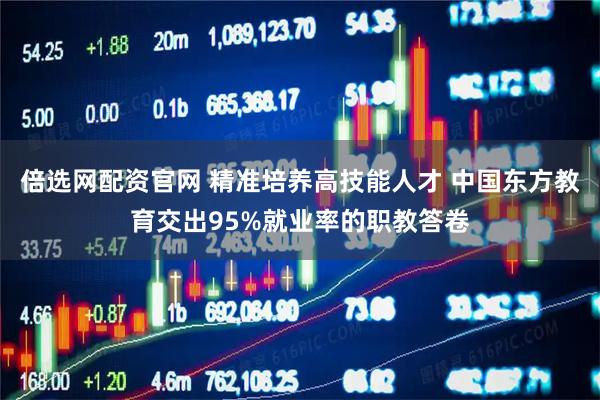 倍选网配资官网 精准培养高技能人才 中国东方教育交出95%就业率的职教答卷