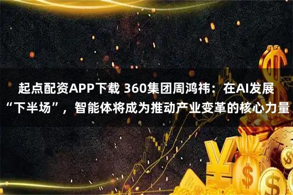 起点配资APP下载 360集团周鸿祎：在AI发展“下半场”，智能体将成为推动产业变革的核心力量