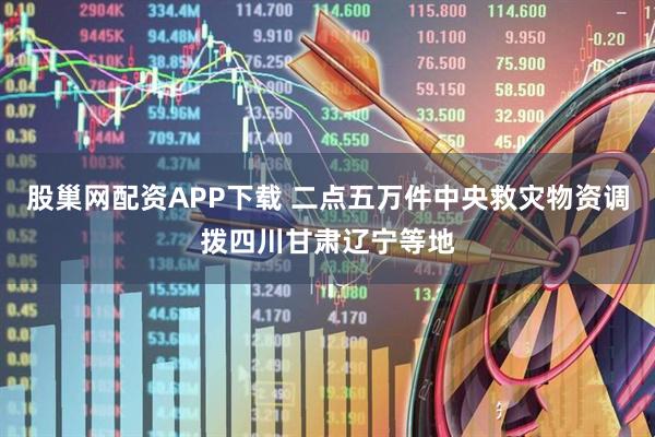 股巢网配资APP下载 二点五万件中央救灾物资调拨四川甘肃辽宁等地