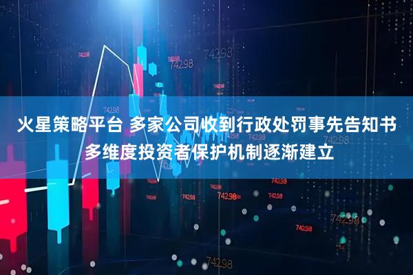 火星策略平台 多家公司收到行政处罚事先告知书 多维度投资者保护机制逐渐建立